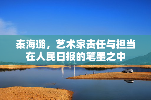 秦海璐，艺术家责任与担当在人民日报的笔墨之中