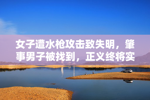 女子遭水枪攻击致失明，肇事男子被找到，正义终将实现