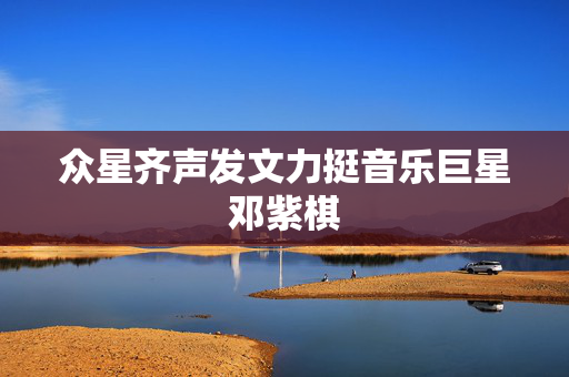 众星齐声发文力挺音乐巨星邓紫棋