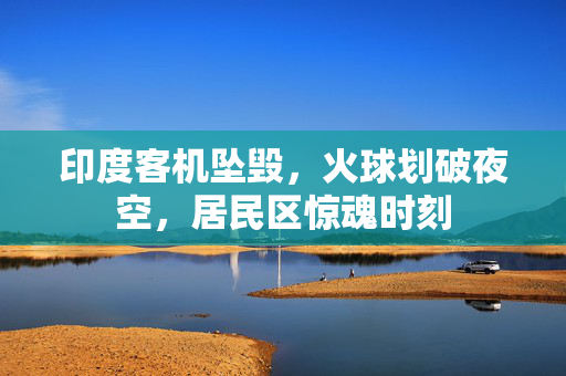 印度客机坠毁，火球划破夜空，居民区惊魂时刻
