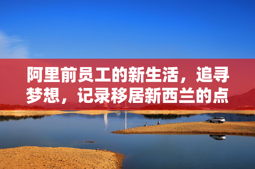 阿里前员工的新生活，追寻梦想，记录移居新西兰的点滴