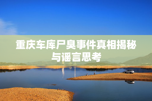 重庆车库尸臭事件真相揭秘与谣言思考