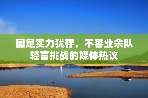 国足实力犹存，不容业余队轻言挑战的媒体热议