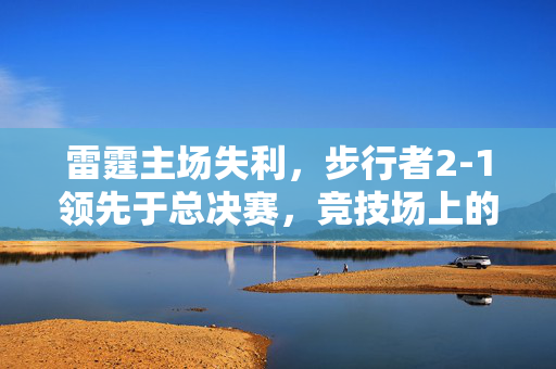 雷霆主场失利，步行者2-1领先于总决赛，竞技场上的精彩对决