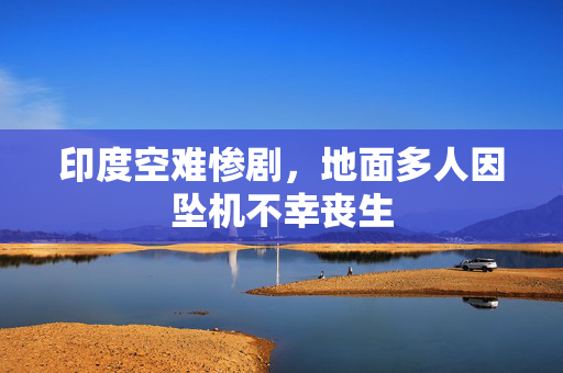 印度空难惨剧，地面多人因坠机不幸丧生