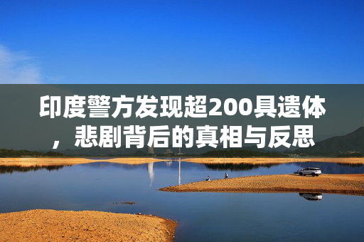 印度警方发现超200具遗体，悲剧背后的真相与反思
