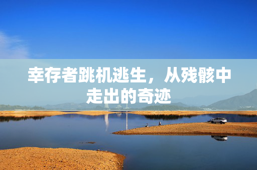 幸存者跳机逃生，从残骸中走出的奇迹