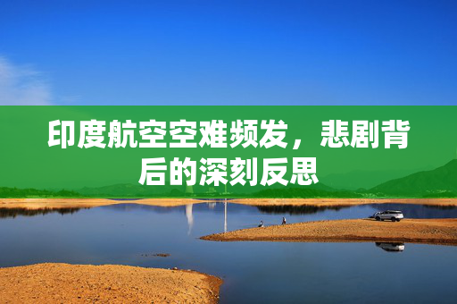 印度航空空难频发，悲剧背后的深刻反思