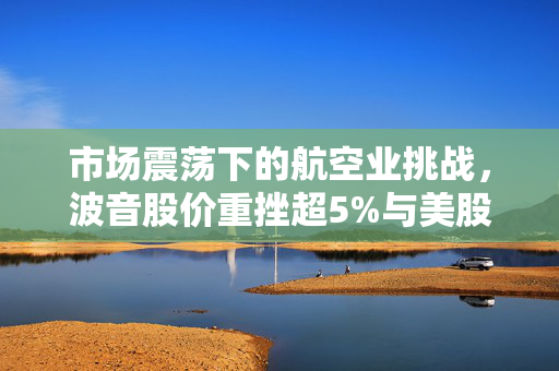 市场震荡下的航空业挑战，波音股价重挫超5%与美股三大指数低开