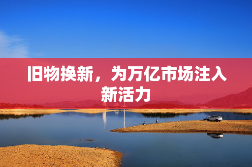 旧物换新，为万亿市场注入新活力