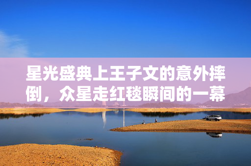 星光盛典上王子文的意外摔倒，众星走红毯瞬间的一幕