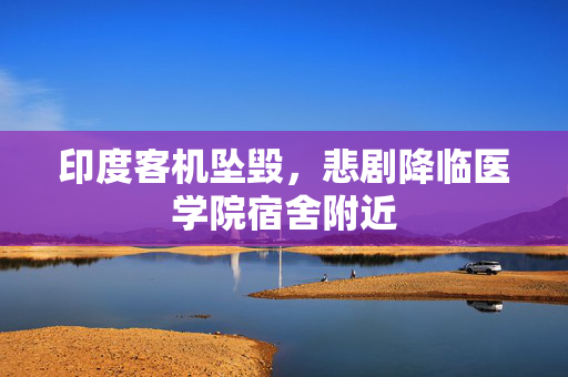 印度客机坠毁，悲剧降临医学院宿舍附近