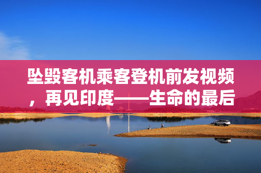 坠毁客机乘客登机前发视频，再见印度——生命的最后留言与无尽的思考
