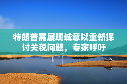 特朗普需展现诚意以重新探讨关税问题，专家呼吁