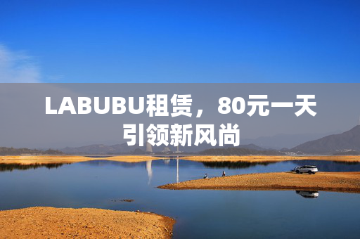 LABUBU租赁，80元一天引领新风尚