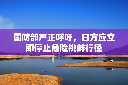 国防部严正呼吁，日方应立即停止危险挑衅行径