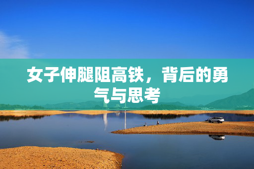女子伸腿阻高铁，背后的勇气与思考