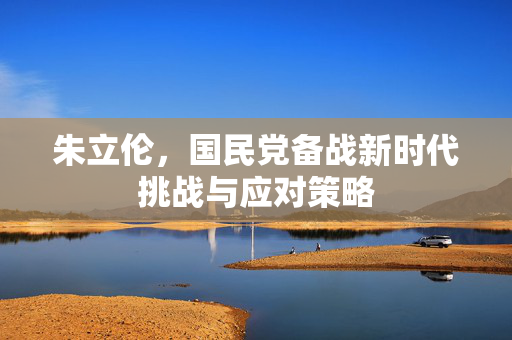 朱立伦，国民党备战新时代挑战与应对策略