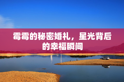 霉霉的秘密婚礼，星光背后的幸福瞬间