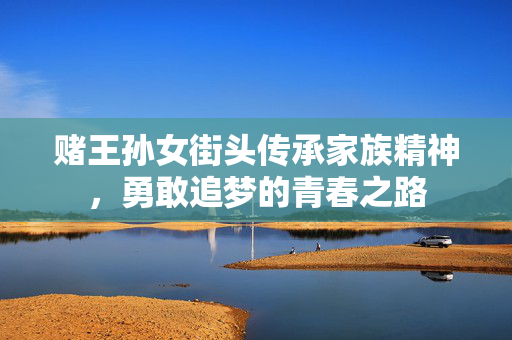 赌王孙女街头传承家族精神，勇敢追梦的青春之路