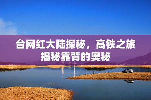 台网红大陆探秘，高铁之旅揭秘靠背的奥秘