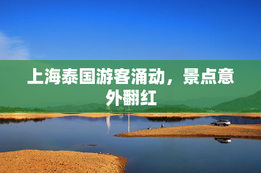 上海泰国游客涌动，景点意外翻红