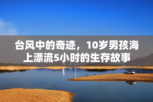 台风中的奇迹，10岁男孩海上漂流5小时的生存故事