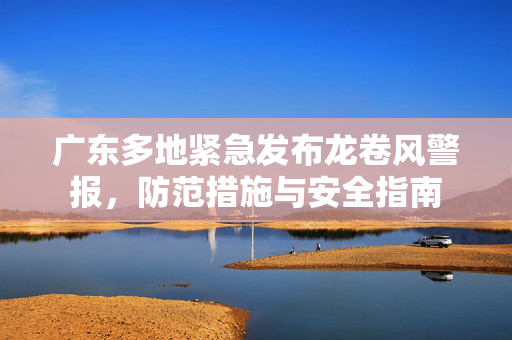 广东多地紧急发布龙卷风警报，防范措施与安全指南