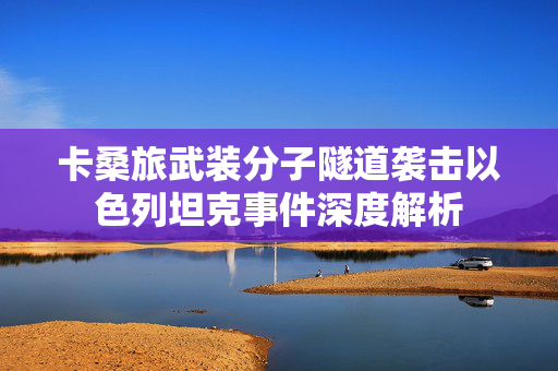 卡桑旅武装分子隧道袭击以色列坦克事件深度解析