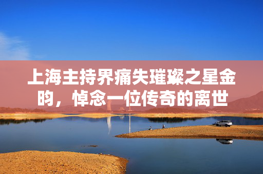 上海主持界痛失璀璨之星金昀，悼念一位传奇的离世