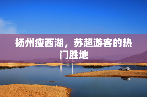 扬州瘦西湖，苏超游客的热门胜地