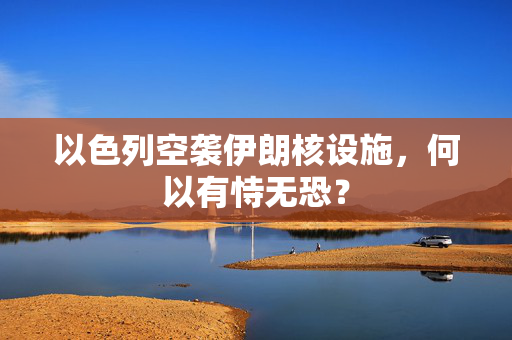 以色列空袭伊朗核设施，何以有恃无恐？