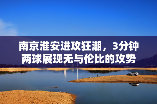 南京淮安进攻狂潮，3分钟两球展现无与伦比的攻势