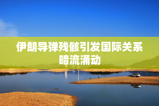 伊朗导弹残骸引发国际关系暗流涌动