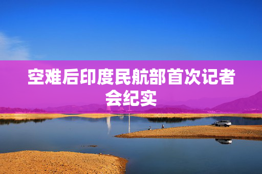 空难后印度民航部首次记者会纪实