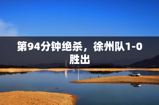 第94分钟绝杀，徐州队1-0胜出