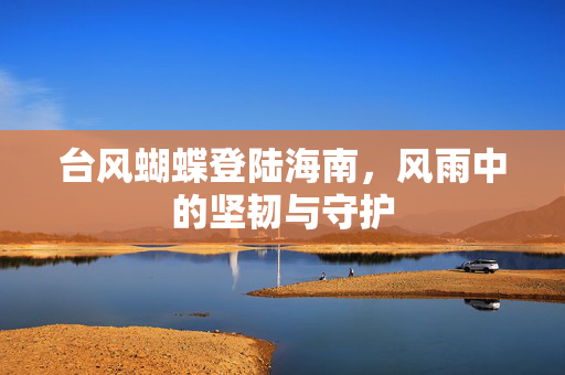 台风蝴蝶登陆海南，风雨中的坚韧与守护