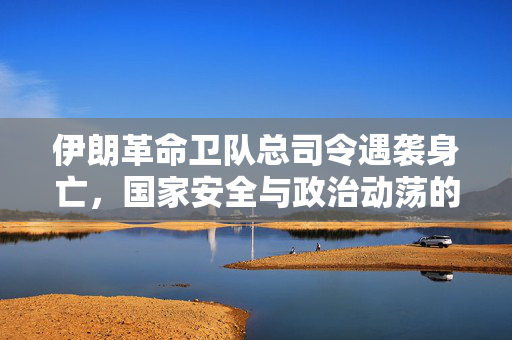 伊朗革命卫队总司令遇袭身亡，国家安全与政治动荡的交织。
