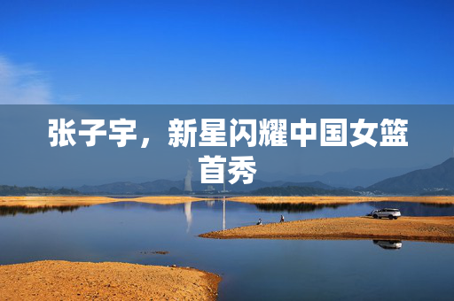 张子宇，新星闪耀中国女篮首秀