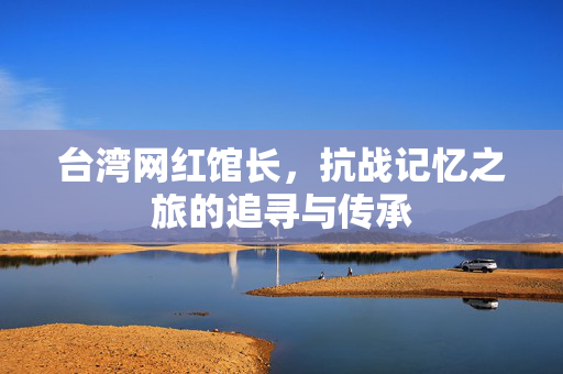 台湾网红馆长，抗战记忆之旅的追寻与传承