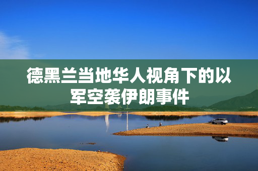 德黑兰当地华人视角下的以军空袭伊朗事件