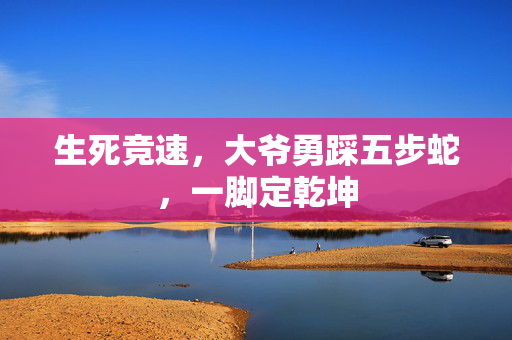 生死竞速，大爷勇踩五步蛇，一脚定乾坤