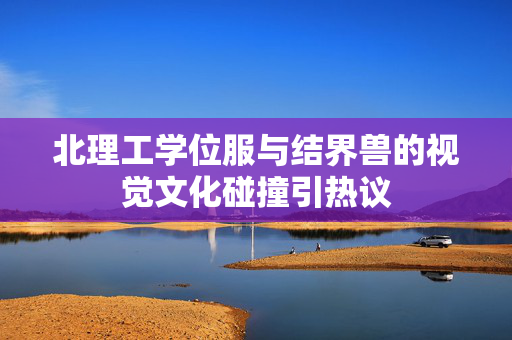 北理工学位服与结界兽的视觉文化碰撞引热议