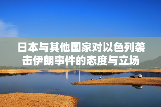 日本与其他国家对以色列袭击伊朗事件的态度与立场