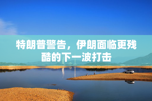 特朗普警告，伊朗面临更残酷的下一波打击