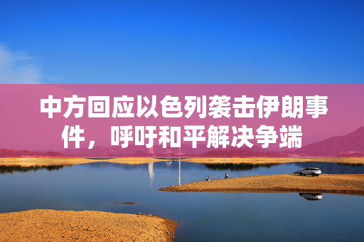 中方回应以色列袭击伊朗事件，呼吁和平解决争端