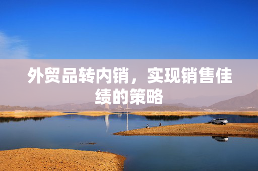 外贸品转内销，实现销售佳绩的策略