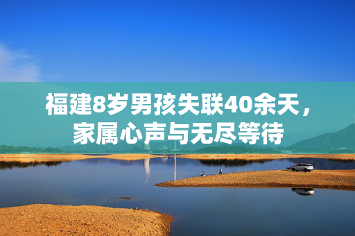 福建8岁男孩失联40余天，家属心声与无尽等待