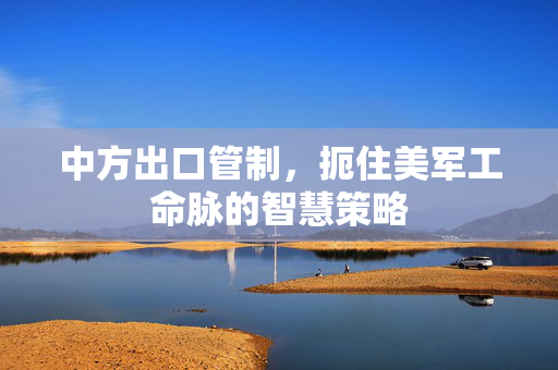 中方出口管制，扼住美军工命脉的智慧策略