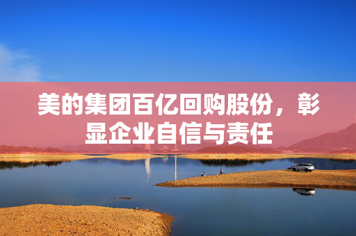 美的集团百亿回购股份，彰显企业自信与责任